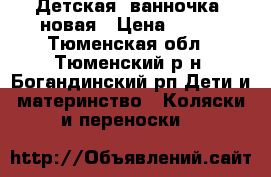 Детская  ванночка  новая › Цена ­ 700 - Тюменская обл., Тюменский р-н, Богандинский рп Дети и материнство » Коляски и переноски   